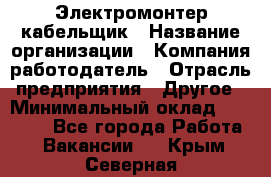 Электромонтер-кабельщик › Название организации ­ Компания-работодатель › Отрасль предприятия ­ Другое › Минимальный оклад ­ 50 000 - Все города Работа » Вакансии   . Крым,Северная